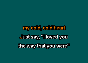 my cold, cold heart

Just say, I loved you

the way that you were
