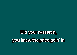 Did your research,

you knew the price goin' in