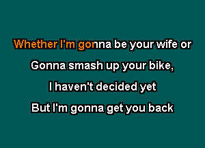 Whether I'm gonna be your wife or
Gonna smash up your bike,

I haven't decided yet

But I'm gonna get you back