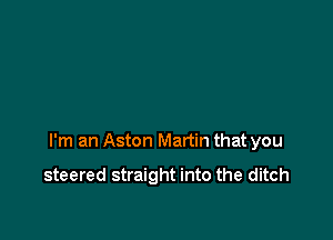I'm an Aston Martin that you

steered straight into the ditch