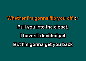 Whether I'm gonna flip you off or
Pull you into the closet,

I haven't decided yet

But I'm gonna get you back