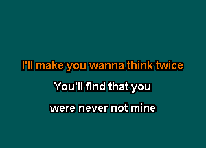 I'll make you wanna think twice

You'll find that you

were never not mine