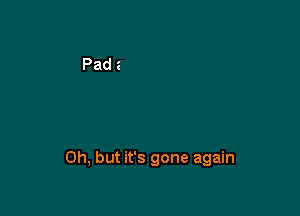 Oh, but it's gone again