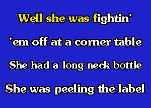 Well she was fightin'

'em off at a corner table

She had a long neck bottle

She was peeling the label