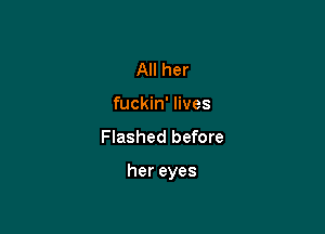 AHher
fuckin' lives
Flashed before

hereyes