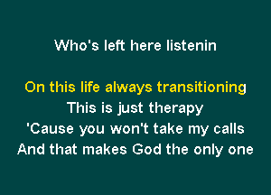 Who's left here listenin

On this life always transitioning
This is just therapy
'Cause you won't take my calls
And that makes God the only one