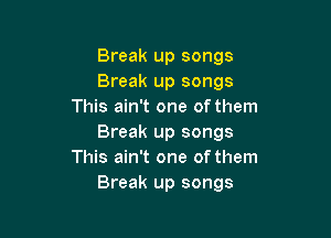 Break up songs
Break up songs
This ain't one of them

Break up songs
This ain't one of them
Break up songs
