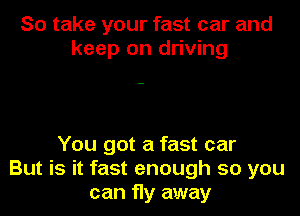 So take your fast car and
keep on driving

You got a fast car
But is it fast enough so you
can fly away