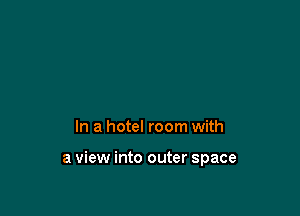 In a hotel room with

a view into outer space