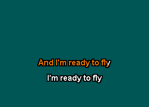 And I'm ready to fly

I'm ready to fly