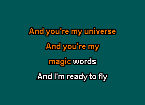 And you're my universe
And you're my

magic words

And I'm ready to Hy