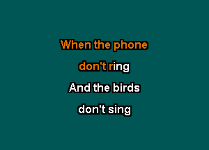 When the phone

don't ring
And the birds

don't sing