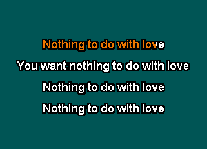 Nothing to do with love
You want nothing to do with love

Nothing to do with love

Nothing to do with love