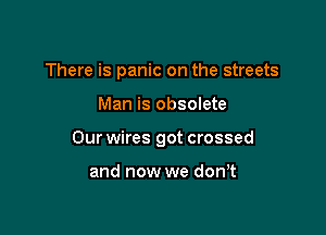 There is panic on the streets

Man is obsolete

Our wires got crossed

and now we don,t