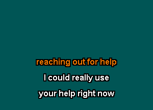 reaching out for help

I could really use

your help right now