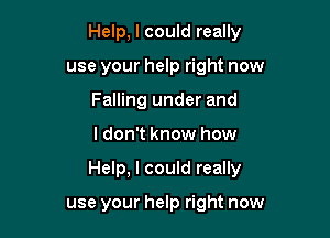 Help, I could really
use your help right now
Falling under and

I don't know how

Help, I could really

use your help right now