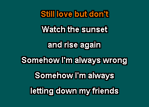 Still love but don't
Watch the sunset

and rise again

Somehow I'm always wrong

Somehow I'm always

letting down my friends