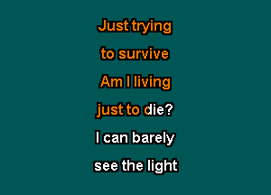 Just trying
to survive
Am I living

just to die?

I can barely

see the light