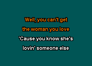 Well, you can't get

the woman you love

'Cause you know she's

lovin' someone else