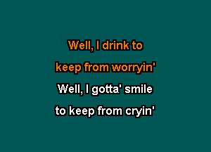 Well, I drink to
keep from worryin'

Well, I gotta' smile

to keep from cryin'