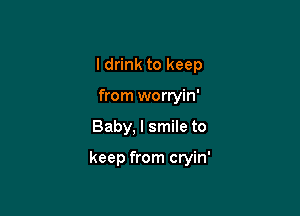 I drink to keep
from worryin'

Baby, I smile to

keep from cryin'