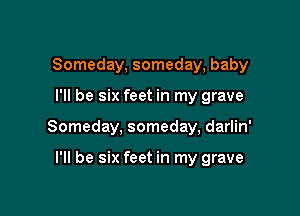 Someday, someday, baby

I'll be six feet in my grave

Someday, someday, darlin'

I'll be six feet in my grave