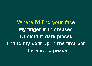 Where I'd find your face
My finger is in creases

Of distant dark places
I hang my coat up in the first bar
There is no peace