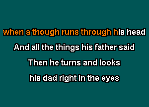 when athough runs through his head
And all the things his father said
Then he turns and looks

his dad right in the eyes