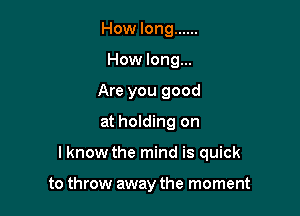How long ......
How long...
Are you good

at holding on

I know the mind is quick

to throw away the moment