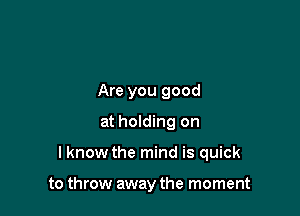 Are you good

at holding on

I know the mind is quick

to throw away the moment