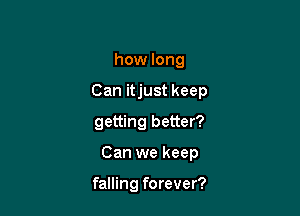 how long

Can itjust keep

getting better?

Can we keep

falling forever?