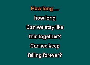 How long .....
how long
Can we stay like
this together?

Can we keep

falling forever?