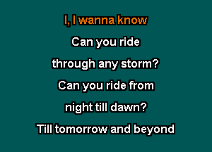 l, lwanna know
Can you ride
through any storm?
Can you ride from

night till dawn?

Till tomorrow and beyond