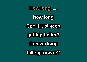 How long ......
how long

Can itjust keep

getting better?

Can we keep

falling forever?