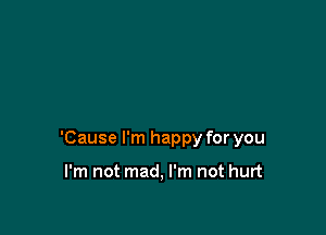 'Cause I'm happy for you

I'm not mad, I'm not hurt