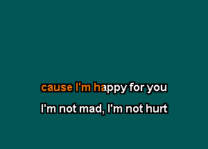 cause I'm happy for you

I'm not mad, I'm not hurt