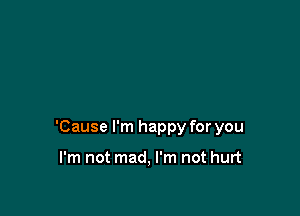 'Cause I'm happy for you

I'm not mad, I'm not hurt