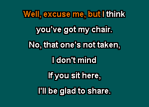 Well, excuse me, but I think

you've got my chair.

No, that one's not taken,

I don't mind
lfyou sit here,

I'll be glad to share.