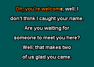 Oh, you're welcome, well, I

don't think I caught your name.

Are you waiting for
someone to meet you here?
Well, that makes two

of us glad you came.