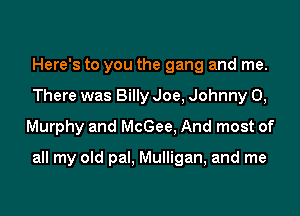Here's to you the gang and me.
There was Billy Joe, Johnny 0,
Murphy and McGee. And most of

all my old pal. Mulligan, and me