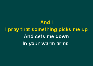 And I
I pray that something picks me up

And sets me down
In your warm arms