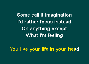 Some call it imagination
I'd rather focus instead
0n anything except
What I'm feeling

You live your life in your head