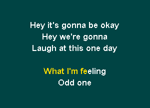Hey it's gonna be okay
Hey we're gonna
Laugh at this one day

What I'm feeling
Odd one
