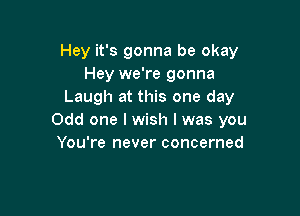 Hey it's gonna be okay
Hey we're gonna
Laugh at this one day

Odd one I wish I was you
You're never concerned