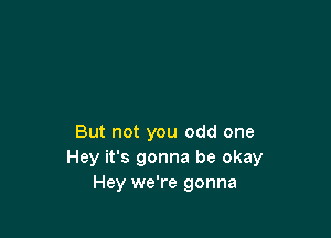But not you odd one
Hey it's gonna be okay
Hey we're gonna