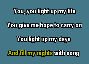 You, you light up my life
You give me hope to carry on

You light up my days

And fill my nights with song