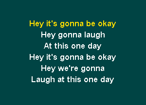 Hey it's gonna be okay
Hey gonna laugh
At this one day

Hey it's gonna be okay
Hey we're gonna
Laugh at this one day