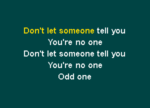 Don't let someone tell you
You're no one

Don't let someone tell you
You're no one
Odd one