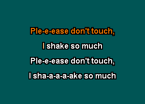 Ple-e-ease don't touch,

I shake so much

PIe-e-ease don't touch,

I sha-a-a-a-ake so much