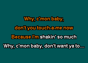 Why, c'mon baby,
don't you touch-a-me now

Because I'm shakin' so much

Why, c'mon baby, don't want ya to....